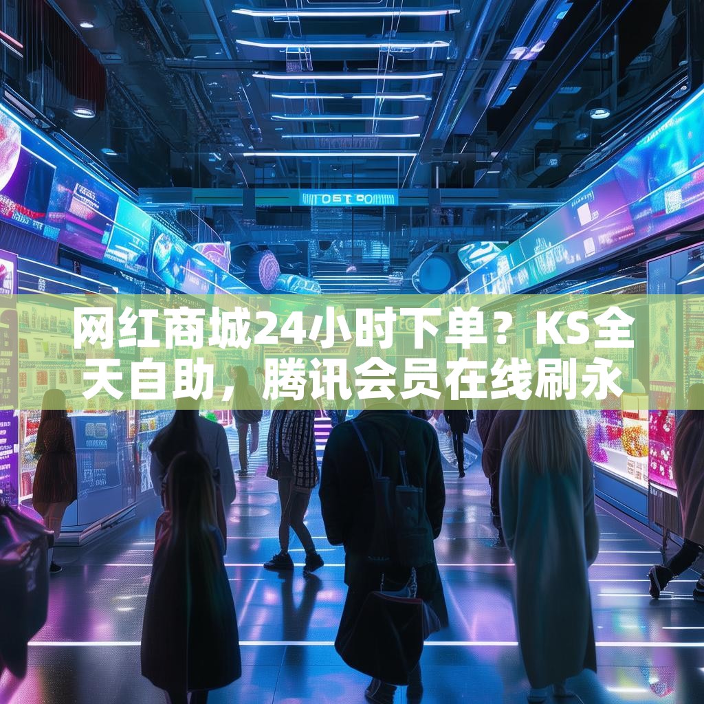 网红商城24小时下单？KS全天自助，腾讯会员在线刷永久，快手赞真的永久吗？