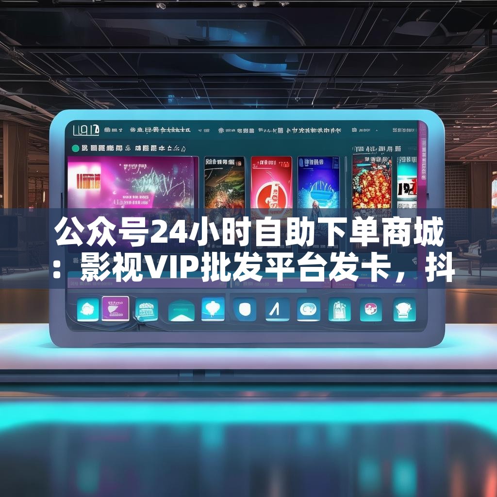 公众号24小时自助下单商城：影视VIP批发平台发卡，抖音关注任务平台如何选择？