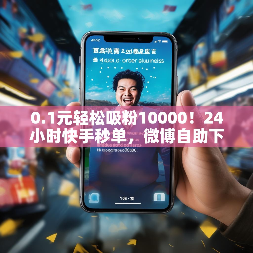 0.1元轻松吸粉10000！24小时快手秒单，微博自助下单业务揭秘？