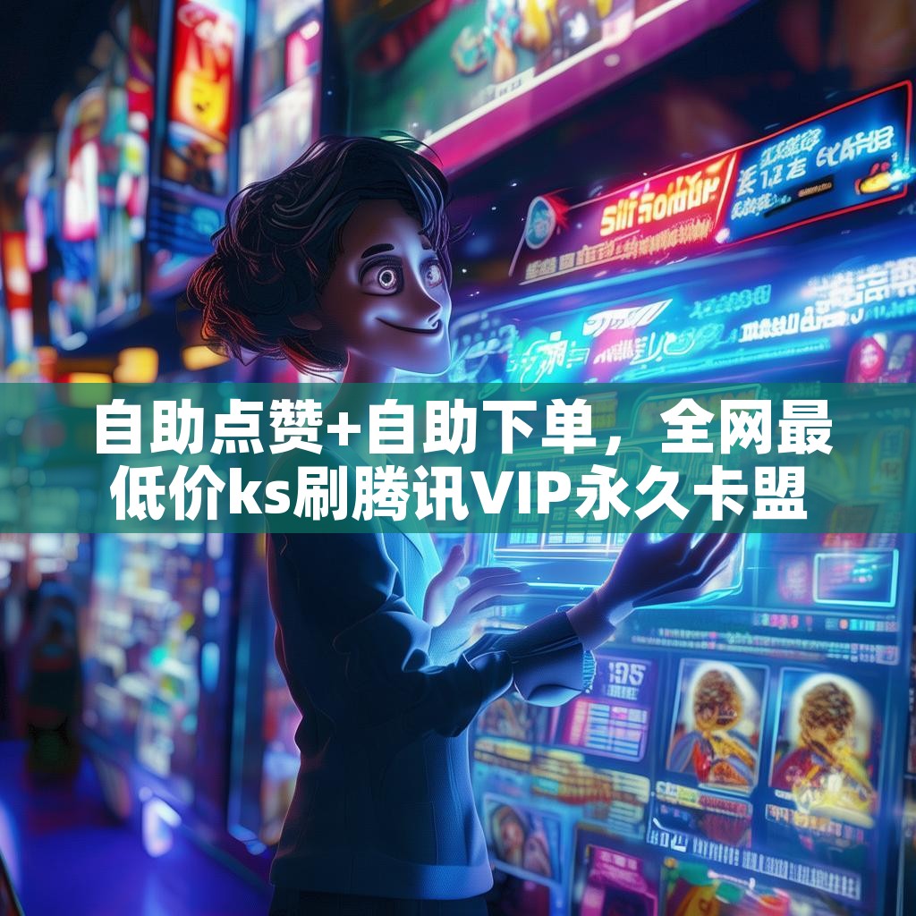 自助点赞+自助下单，全网最低价ks刷腾讯VIP永久卡盟，真的吗？