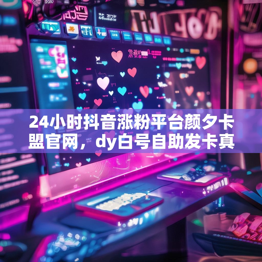 24小时抖音涨粉平台颜夕卡盟官网，dy白号自助发卡真的有效吗？