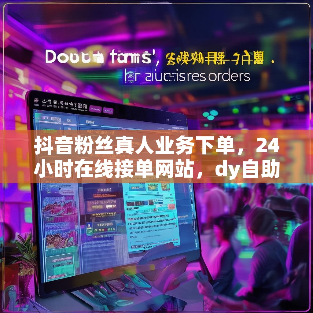 抖音粉丝真人业务下单，24小时在线接单网站，dy自助小时下单平台，你体验过吗？