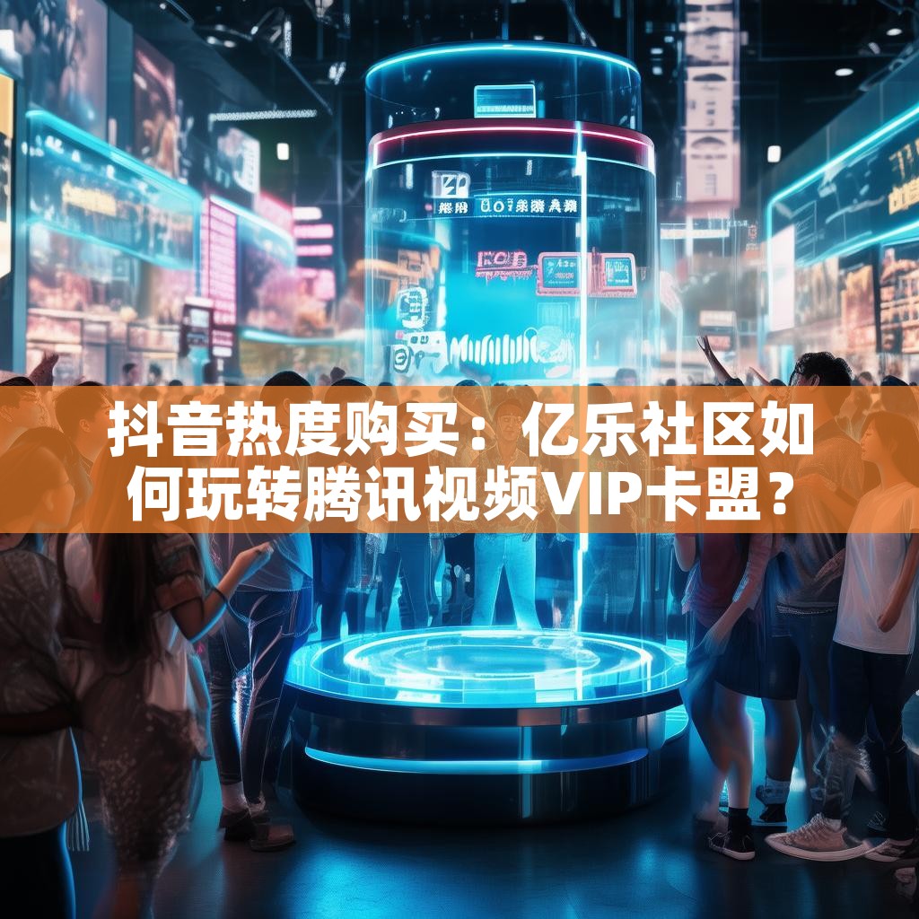 抖音热度购买：亿乐社区如何玩转腾讯视频VIP卡盟？