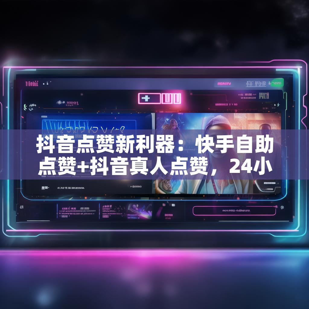 抖音点赞新利器：快手自助点赞+抖音真人点赞，24小时在线服务，真的行吗？