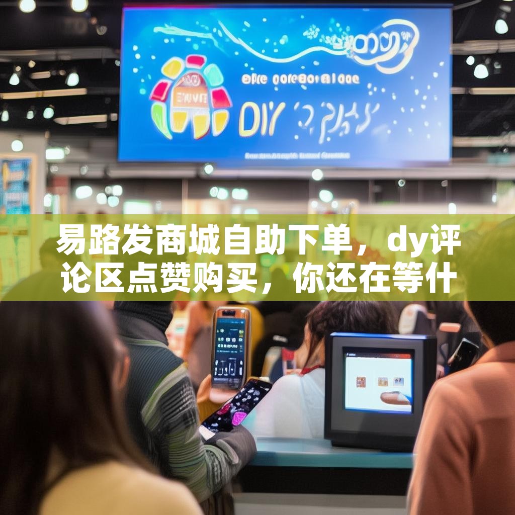 易路发商城自助下单，dy评论区点赞购买，你还在等什么？
