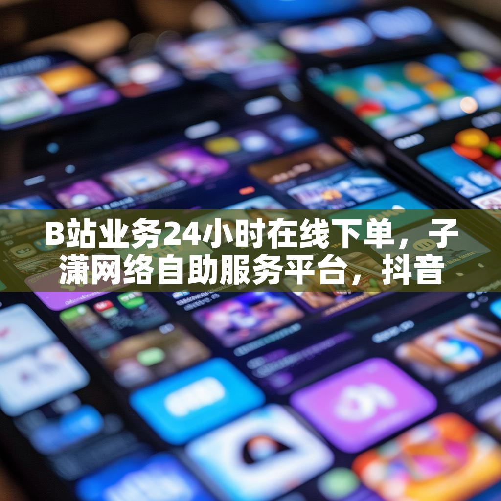 B站业务24小时在线下单，子潇网络自助服务平台，抖音秒赞自助，你试过了吗？