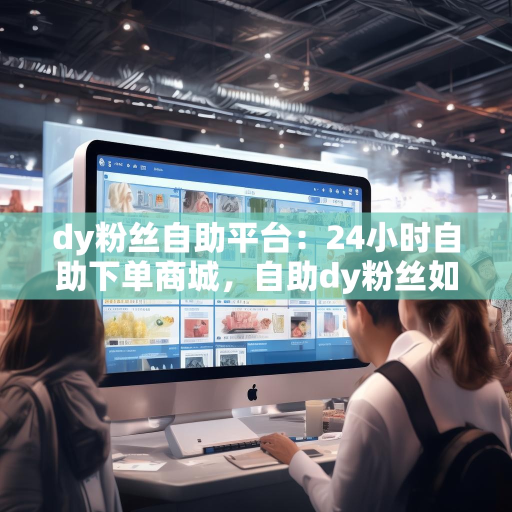 dy粉丝自助平台：24小时自助下单商城，自助dy粉丝如何轻松获取？