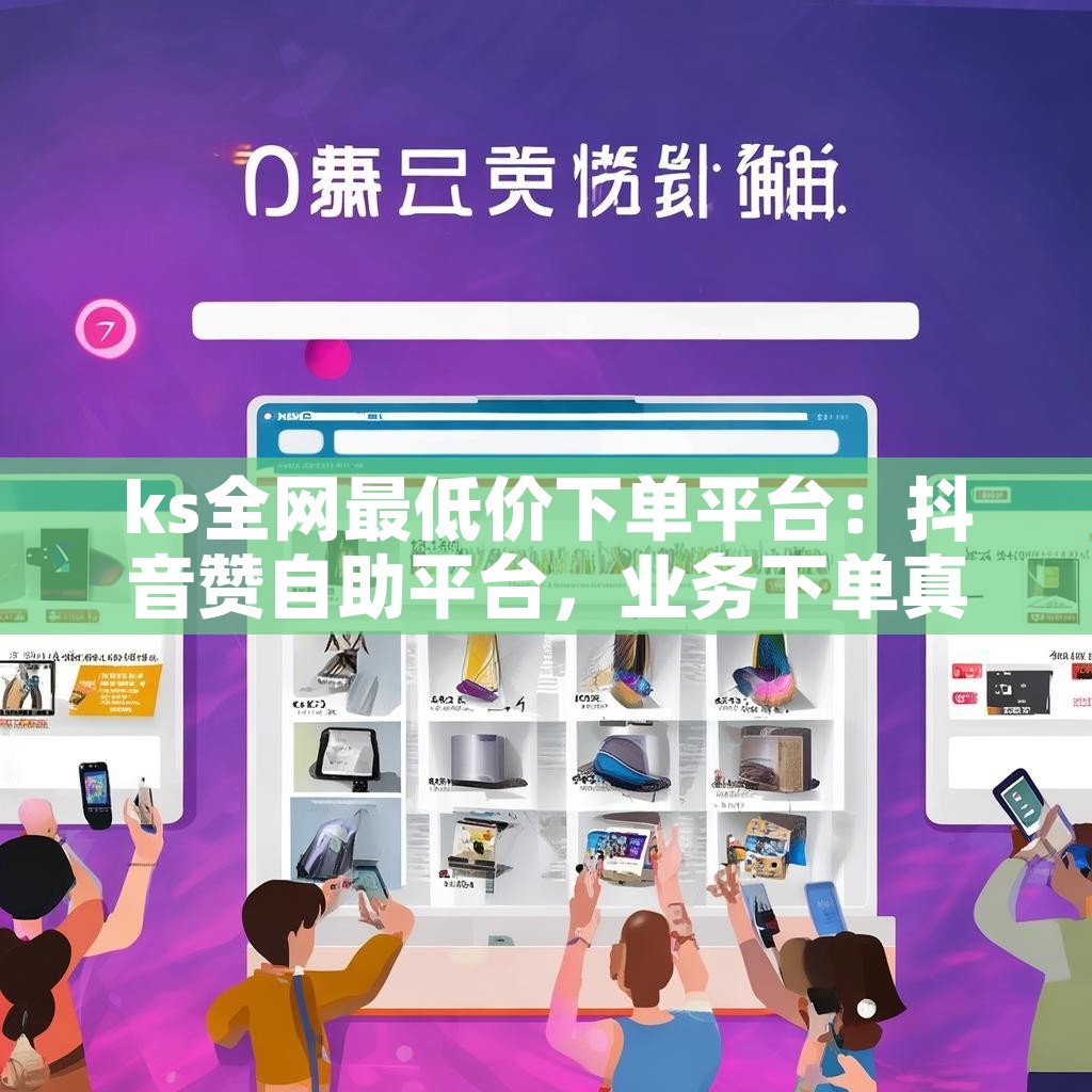 ks全网最低价下单平台：抖音赞自助平台，业务下单真的便宜吗？