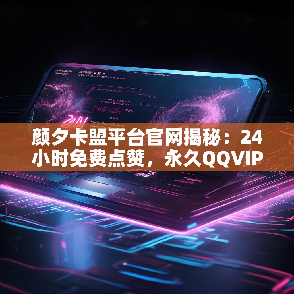 颜夕卡盟平台官网揭秘：24小时免费点赞，永久QQVIP自助，你值得拥有？