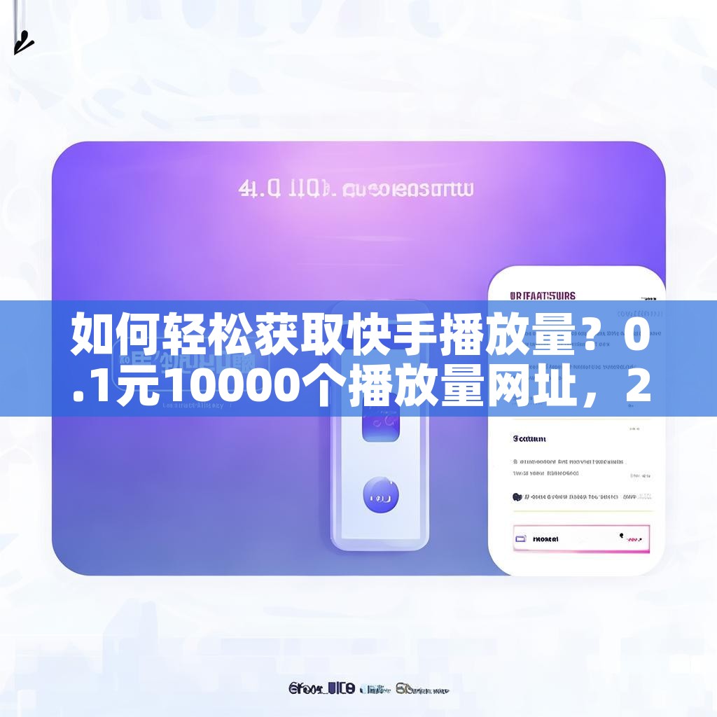 如何轻松获取快手播放量？0.1元10000个播放量网址，24小时点赞，卡盟最稳平台揭秘？