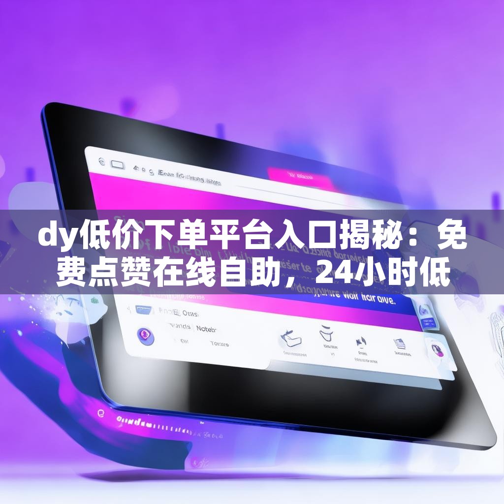 dy低价下单平台入口揭秘：免费点赞在线自助，24小时低价下单如何操作？
